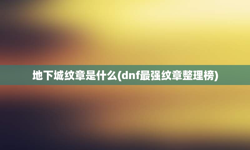 地下城纹章是什么(dnf最强纹章整理榜)