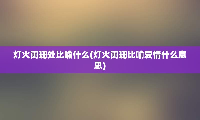 灯火阑珊处比喻什么(灯火阑珊比喻爱情什么意思)