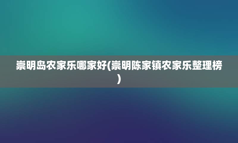 崇明岛农家乐哪家好(崇明陈家镇农家乐整理榜)