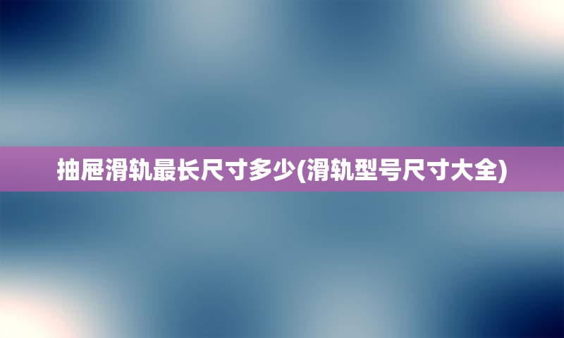 抽屉滑轨最长尺寸多少(滑轨型号尺寸大全)