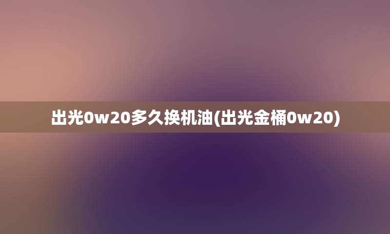 出光0w20多久换机油(出光金桶0w20)