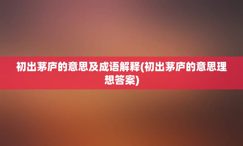 初出茅庐的意思及成语解释(初出茅庐的意思理想答案)