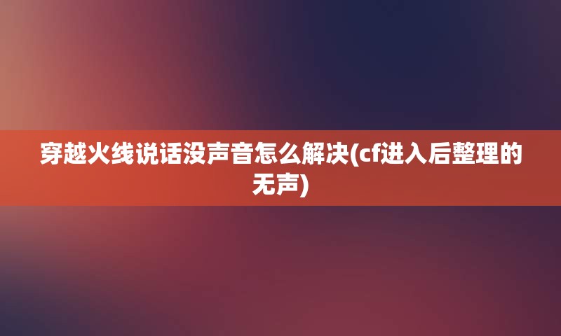 穿越火线说话没声音怎么解决(cf进入后整理的无声)