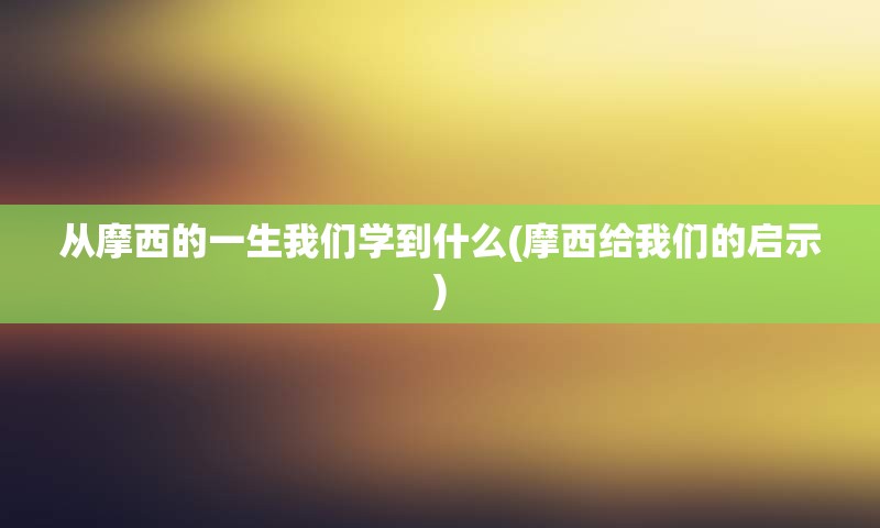 从摩西的一生我们学到什么(摩西给我们的启示)