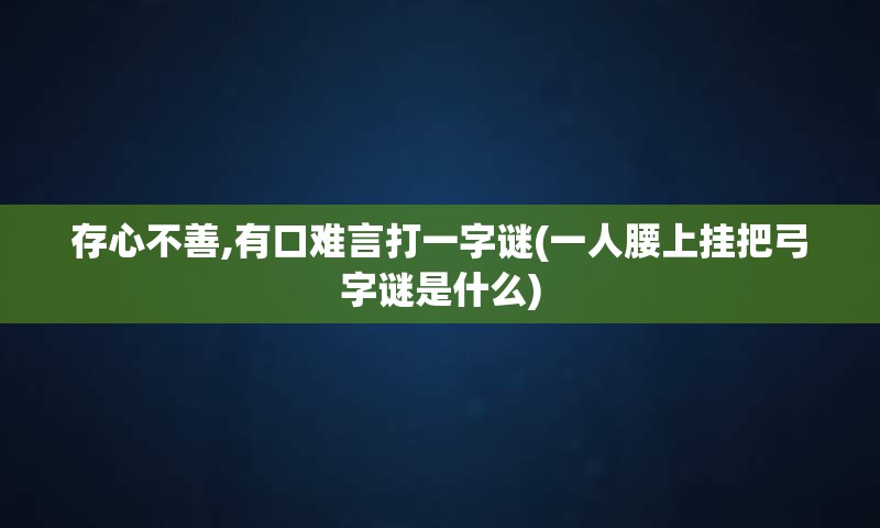 存心不善,有口难言打一字谜(一人腰上挂把弓字谜是什么)