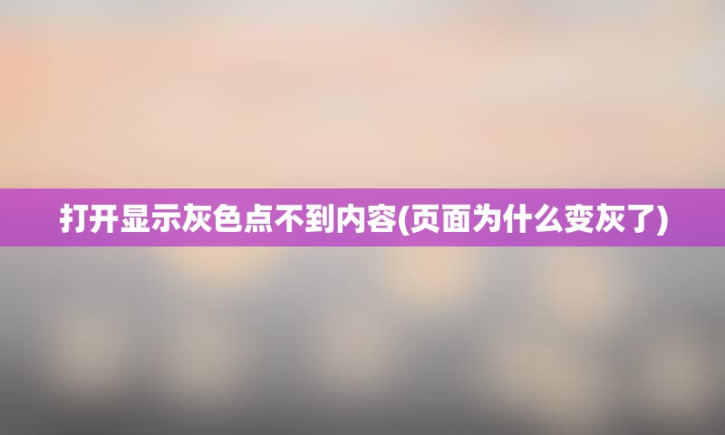 打开显示灰色点不到内容(页面为什么变灰了)