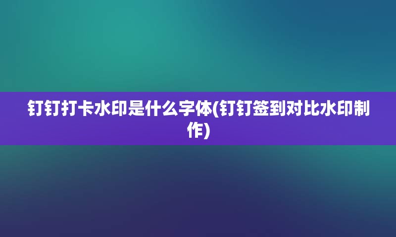 钉钉打卡水印是什么字体(钉钉签到对比水印制作)