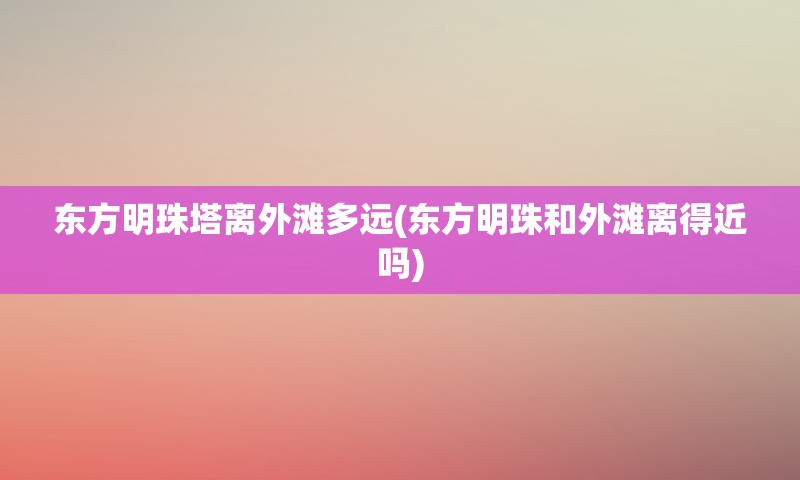 东方明珠塔离外滩多远(东方明珠和外滩离得近吗)