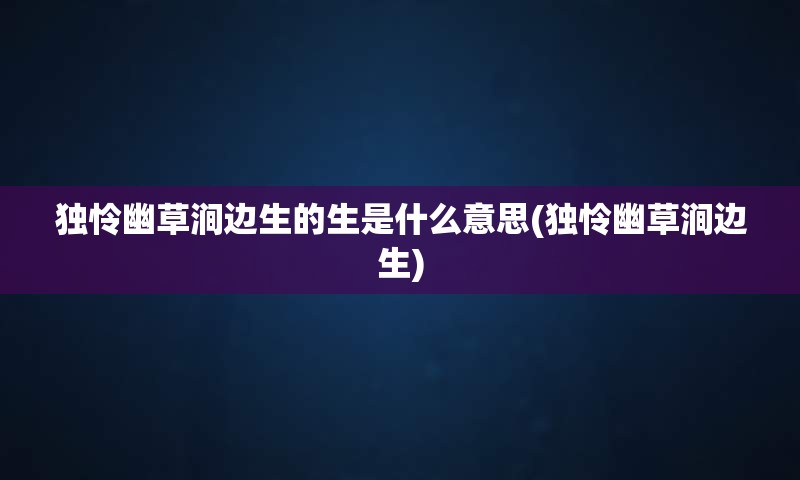 独怜幽草涧边生的生是什么意思(独怜幽草涧边生)