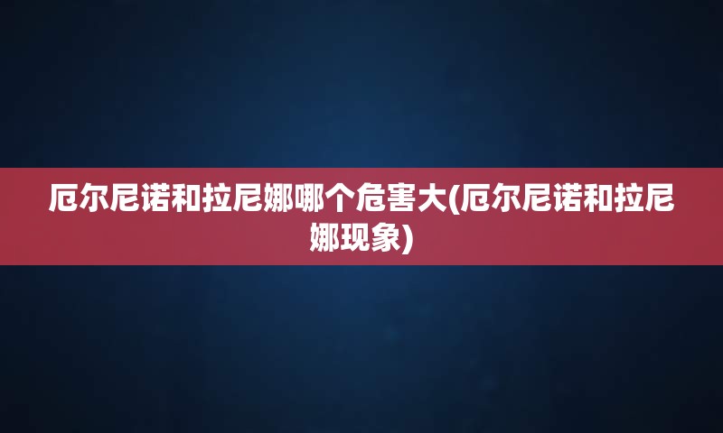 厄尔尼诺和拉尼娜哪个危害大(厄尔尼诺和拉尼娜现象)