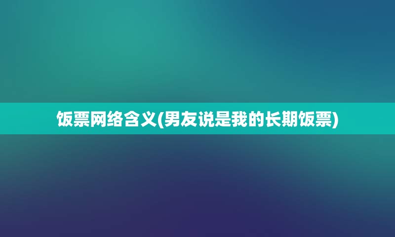 饭票网络含义(男友说是我的长期饭票)