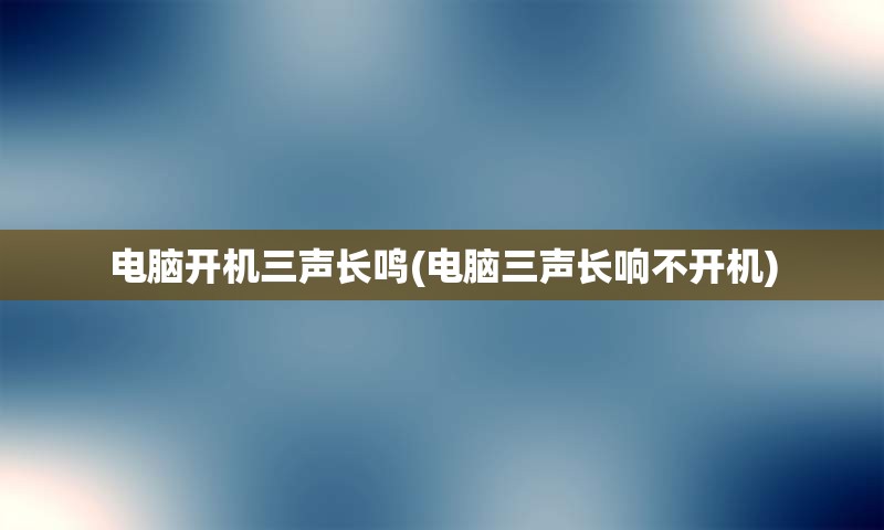 电脑开机三声长鸣(电脑三声长响不开机)