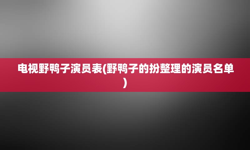 电视野鸭子演员表(野鸭子的扮整理的演员名单)