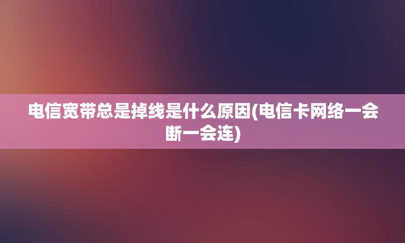 电信宽带总是掉线是什么原因(电信卡网络一会断一会连)