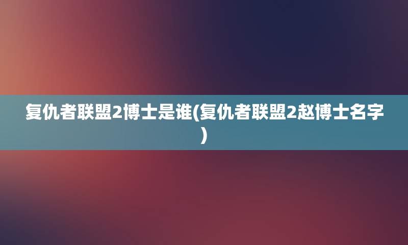 复仇者联盟2博士是谁(复仇者联盟2赵博士名字)