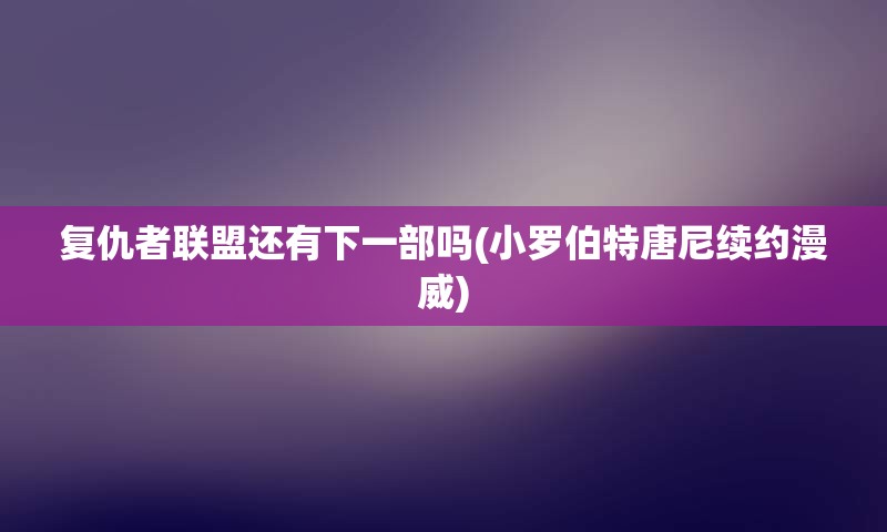 复仇者联盟还有下一部吗(小罗伯特唐尼续约漫威)