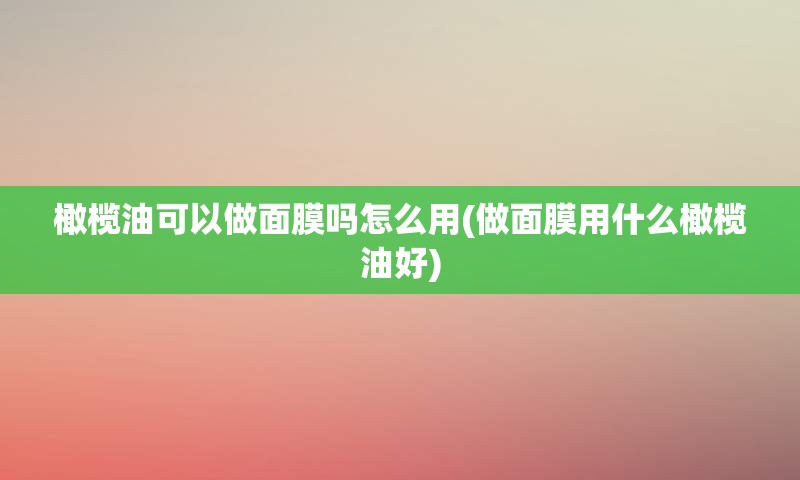 橄榄油可以做面膜吗怎么用(做面膜用什么橄榄油好)