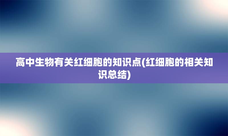 高中生物有关红细胞的知识点(红细胞的相关知识总结)