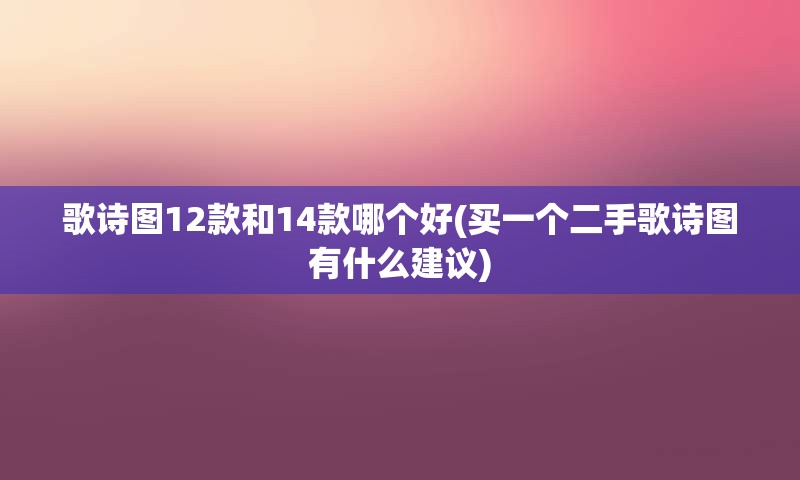 歌诗图12款和14款哪个好(买一个二手歌诗图有什么建议)