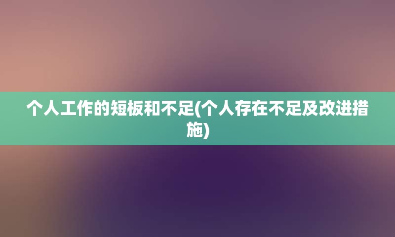 个人工作的短板和不足(个人存在不足及改进措施)