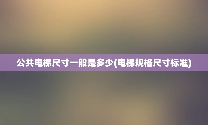 公共电梯尺寸一般是多少(电梯规格尺寸标准)