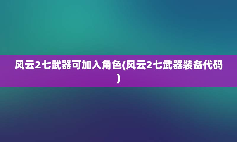 风云2七武器可加入角色(风云2七武器装备代码)