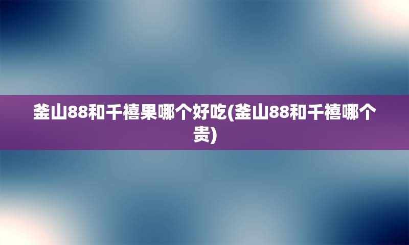 釜山88和千禧果哪个好吃(釜山88和千禧哪个贵)