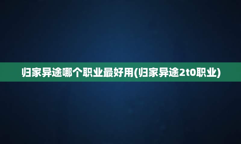 归家异途哪个职业最好用(归家异途2t0职业)