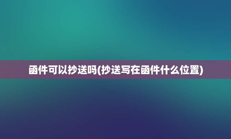 函件可以抄送吗(抄送写在函件什么位置)