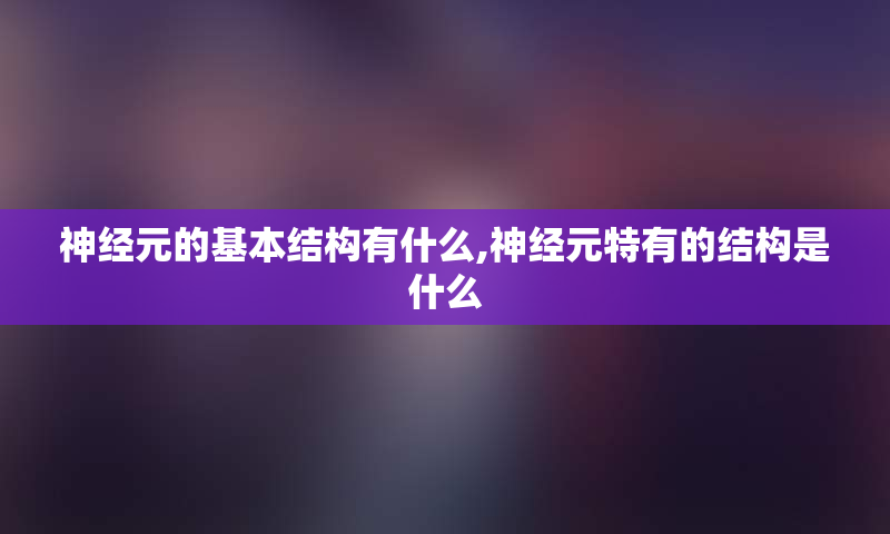 神经元的基本结构有什么,神经元特有的结构是什么