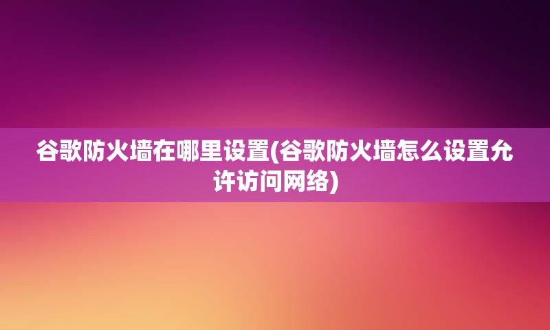 谷歌防火墙在哪里设置(谷歌防火墙怎么设置允许访问网络)