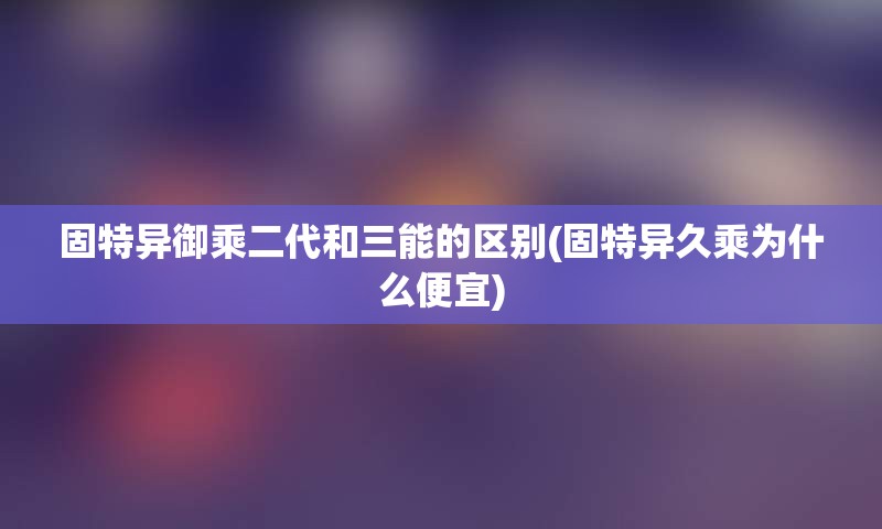 固特异御乘二代和三能的区别(固特异久乘为什么便宜)