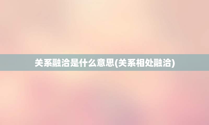 关系融洽是什么意思(关系相处融洽)