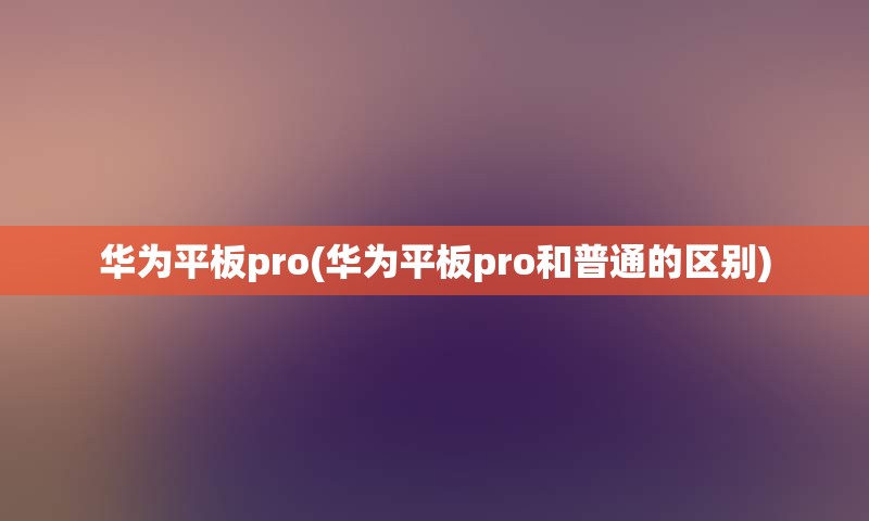 华为平板pro(华为平板pro和普通的区别)