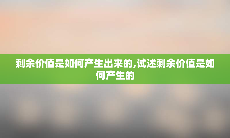 剩余价值是如何产生出来的,试述剩余价值是如何产生的