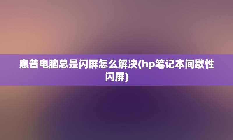 惠普电脑总是闪屏怎么解决(hp笔记本间歇性闪屏)