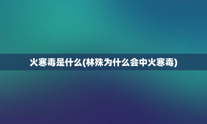 火寒毒是什么(林殊为什么会中火寒毒)