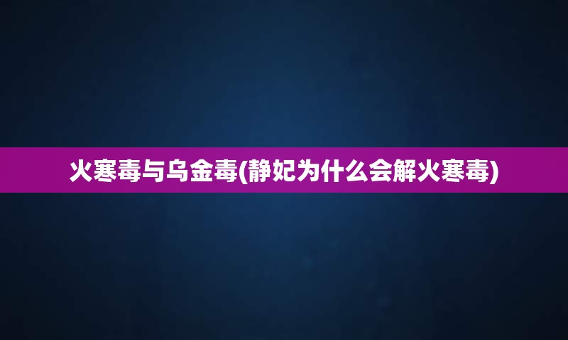 火寒毒与乌金毒(静妃为什么会解火寒毒)