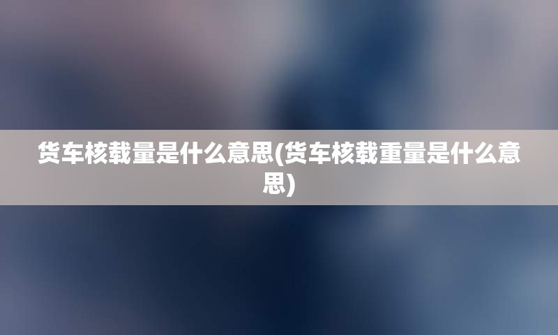 货车核载量是什么意思(货车核载重量是什么意思)