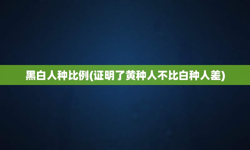 黑白人种比例(证明了黄种人不比白种人差)