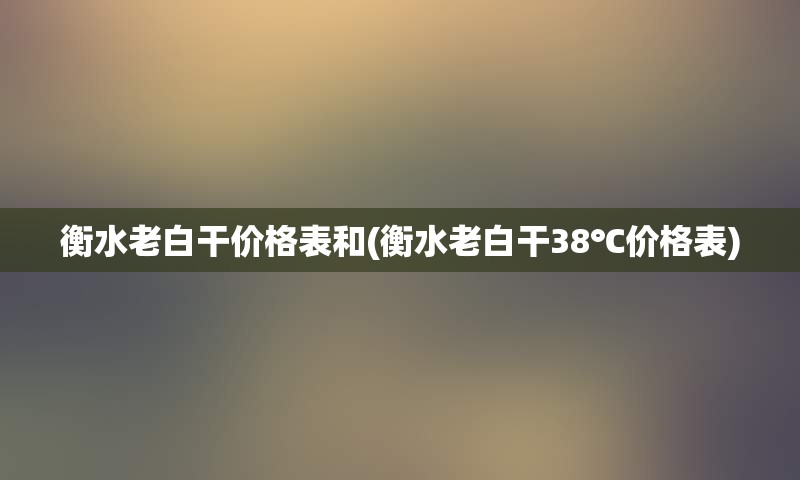 衡水老白干价格表和(衡水老白干38℃价格表)