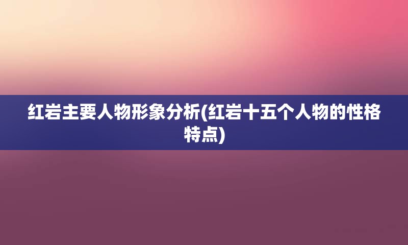 红岩主要人物形象分析(红岩十五个人物的性格特点)