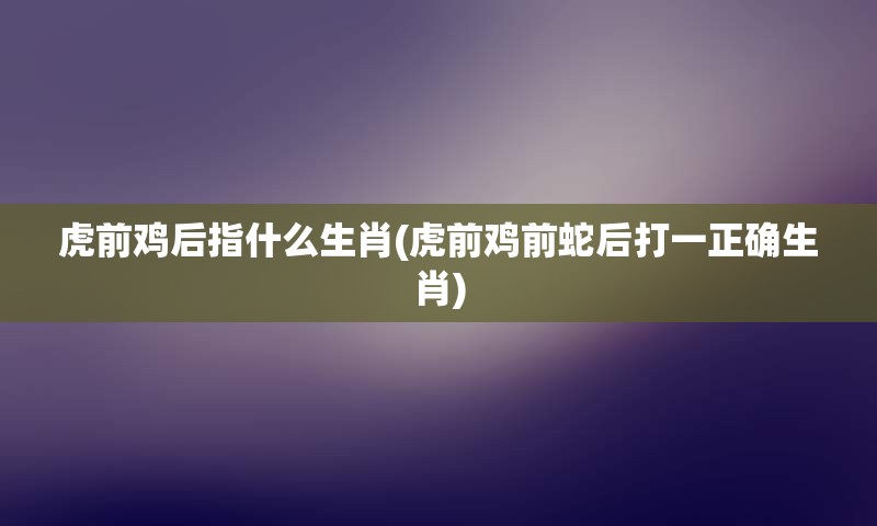 虎前鸡后指什么生肖(虎前鸡前蛇后打一正确生肖)