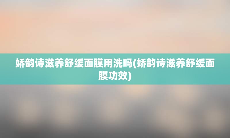 娇韵诗滋养舒缓面膜用洗吗(娇韵诗滋养舒缓面膜功效)