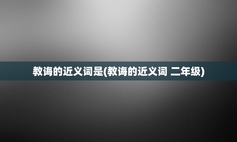 教诲的近义词是(教诲的近义词 二年级)