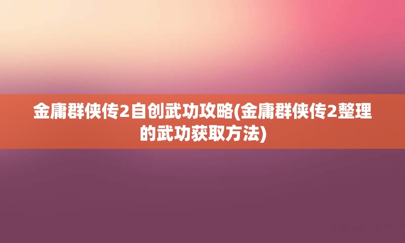 金庸群侠传2自创武功攻略(金庸群侠传2整理的武功获取方法)