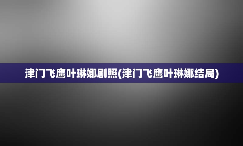 津门飞鹰叶琳娜剧照(津门飞鹰叶琳娜结局)