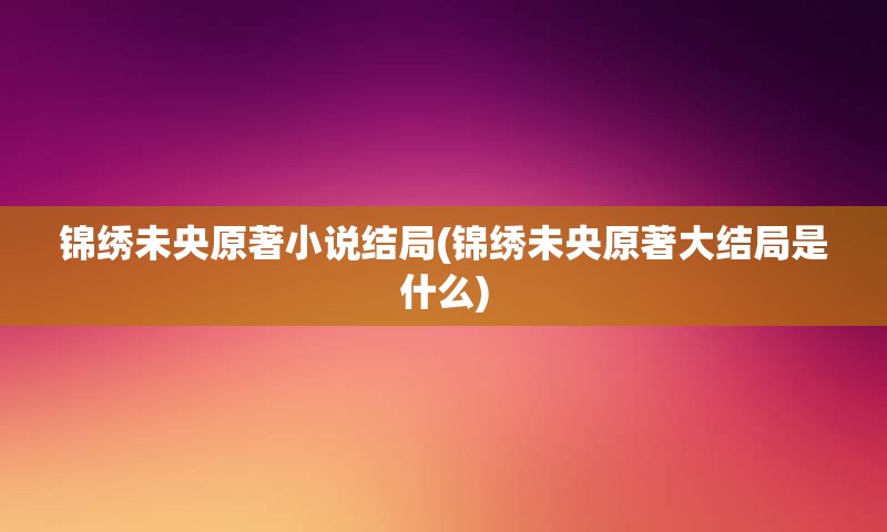 锦绣未央原著小说结局(锦绣未央原著大结局是什么)