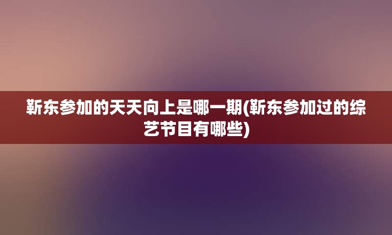 靳东参加的天天向上是哪一期(靳东参加过的综艺节目有哪些)