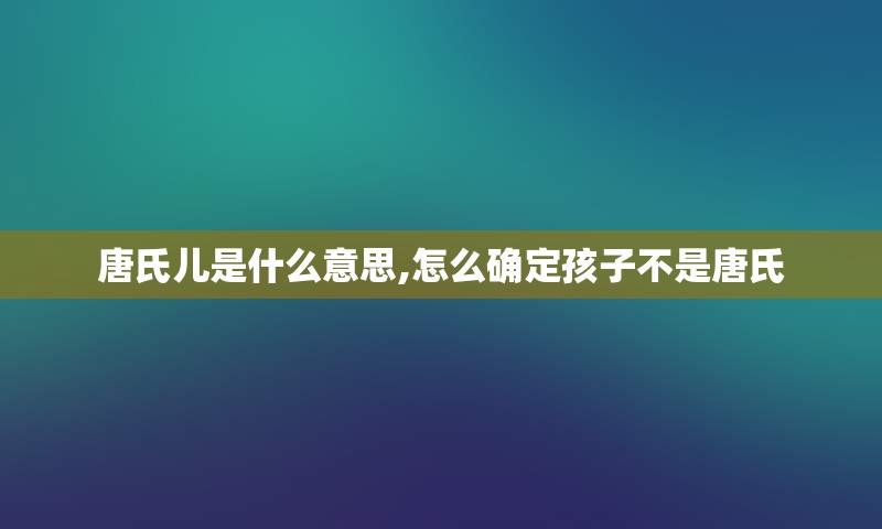 唐氏儿是什么意思,怎么确定孩子不是唐氏